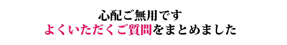 心配ご無用です、よくいただく質問をまとめました