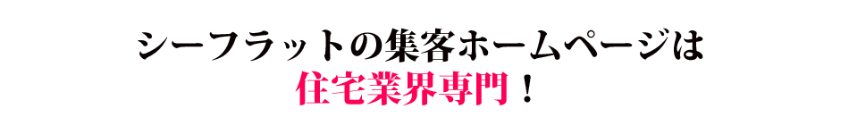 シーフラットの集客ホームページは住宅業界専門！